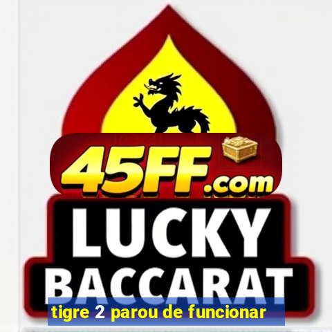tigre 2 parou de funcionar